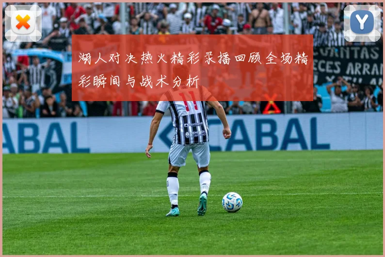 湖人对决热火精彩录播回顾全场精彩瞬间与战术分析