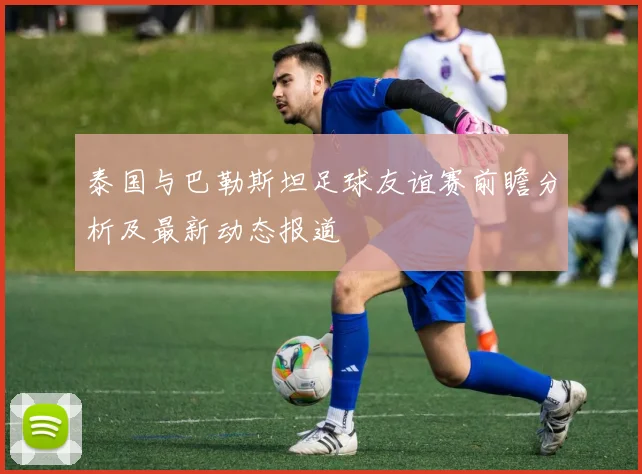 泰国与巴勒斯坦足球友谊赛前瞻分析及最新动态报道