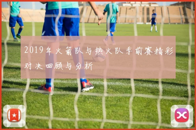 2019年火箭队与热火队季前赛精彩对决回顾与分析