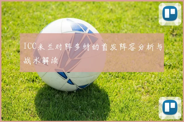 ICC米兰对阵多特的首发阵容分析与战术解读