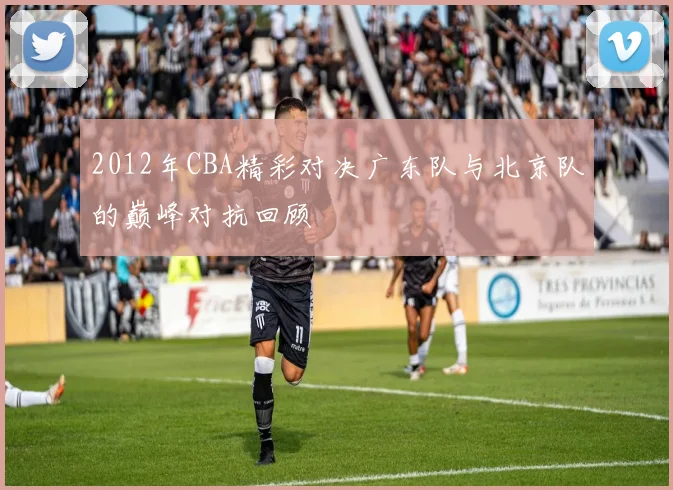 2012年CBA精彩对决广东队与北京队的巅峰对抗回顾