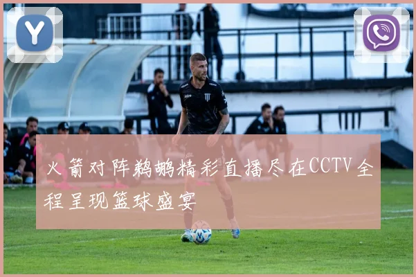 火箭对阵鹈鹕精彩直播尽在CCTV全程呈现篮球盛宴