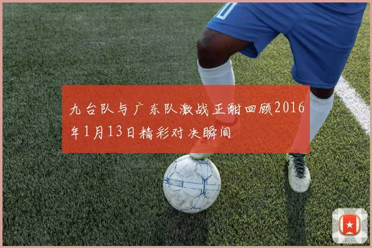 九台队与广东队激战正酣回顾2016年1月13日精彩对决瞬间