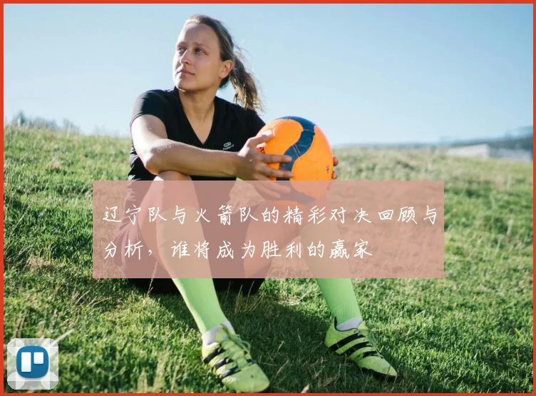 辽宁队与火箭队的精彩对决回顾与分析，谁将成为胜利的赢家