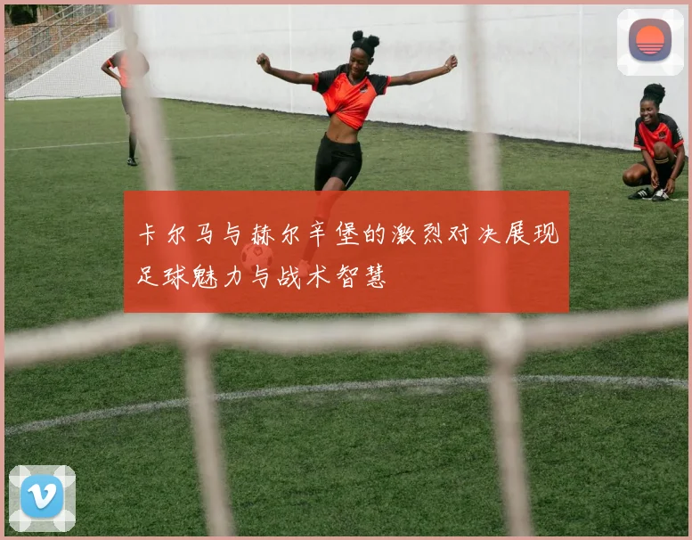 卡尔马与赫尔辛堡的激烈对决展现足球魅力与战术智慧