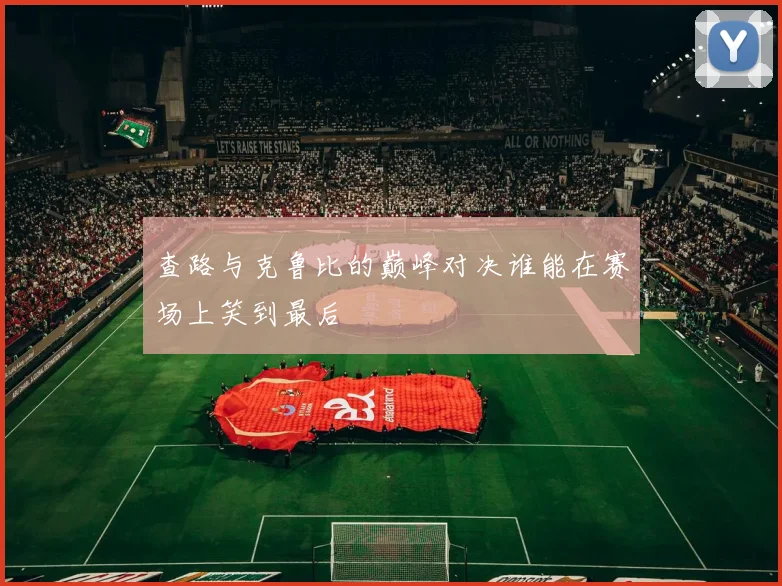 查路与克鲁比的巅峰对决谁能在赛场上笑到最后