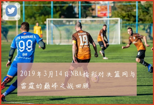 2019年3月14日NBA精彩对决篮网与雷霆的巅峰之战回顾