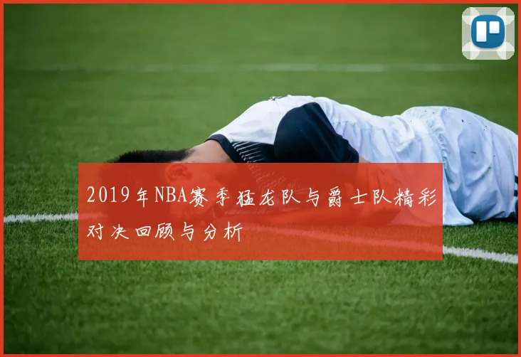 2019年NBA赛季猛龙队与爵士队精彩对决回顾与分析