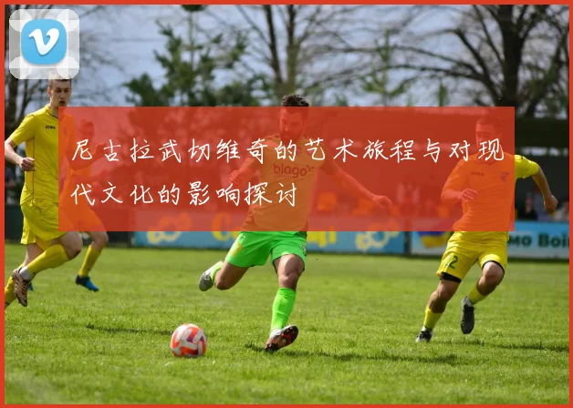 尼古拉武切维奇的艺术旅程与对现代文化的影响探讨