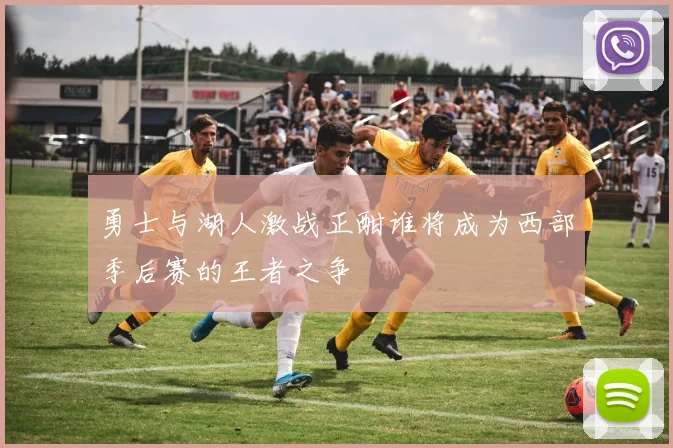 勇士与湖人激战正酣谁将成为西部季后赛的王者之争