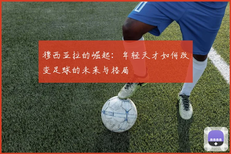 穆西亚拉的崛起：年轻天才如何改变足球的未来与格局